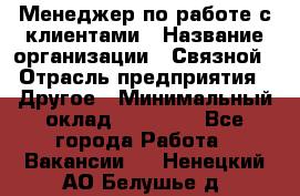 Менеджер по работе с клиентами › Название организации ­ Связной › Отрасль предприятия ­ Другое › Минимальный оклад ­ 25 500 - Все города Работа » Вакансии   . Ненецкий АО,Белушье д.